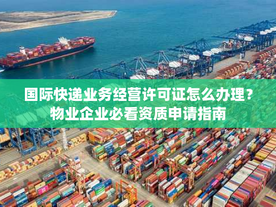 国际快递业务经营许可证怎么办理?物业企业必看资质申请指南 国际快递业务经营许可证怎么办理?物业企业必看资质申请指南