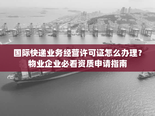 国际快递业务经营许可证怎么办理?物业企业必看资质申请指南 国际快递业务经营许可证怎么办理?物业企业必看资质申请指南