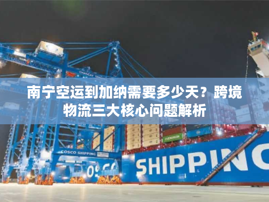 南宁空运到加纳需要多少天？跨境物流三大核心问题解析