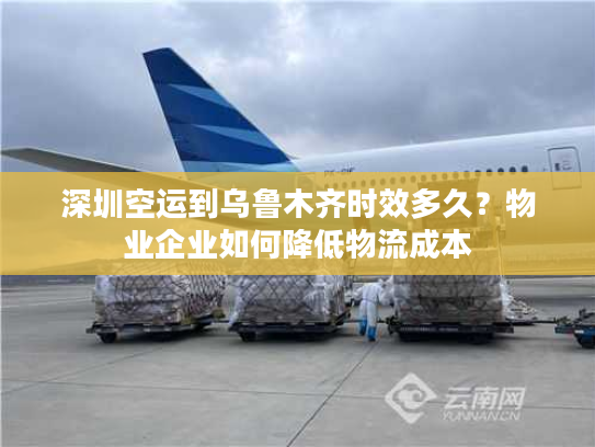 深圳空运到乌鲁木齐时效多久？物业企业如何降低物流成本