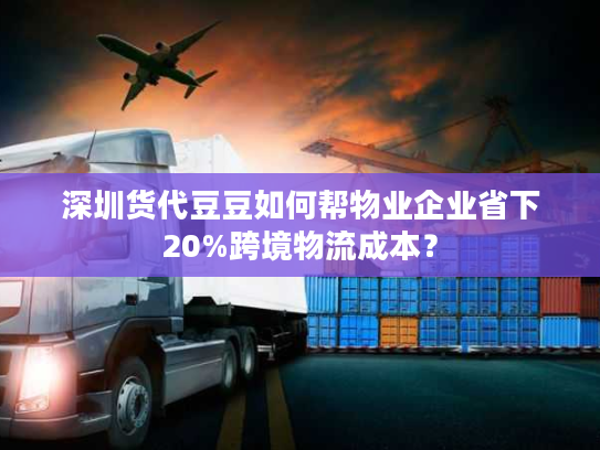 深圳货代豆豆如何帮物业企业省下20%跨境物流成本？