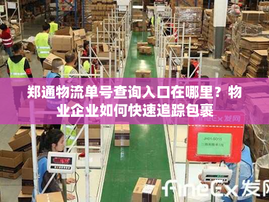 郑通物流单号查询入口在哪里?物业企业如何快速追踪包裹 郑通物流单号查询入口在哪里?物业企业如何快速追踪包裹