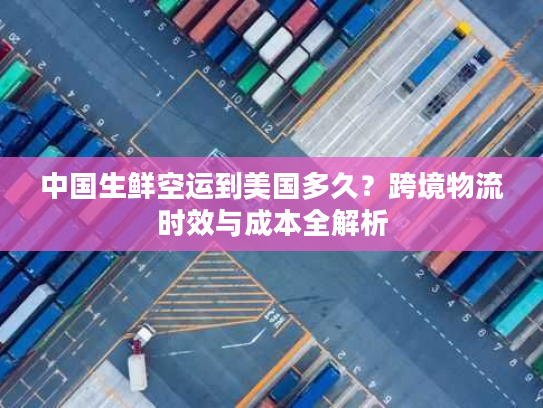 中国生鲜空运到美国多久？跨境物流时效与成本全解析