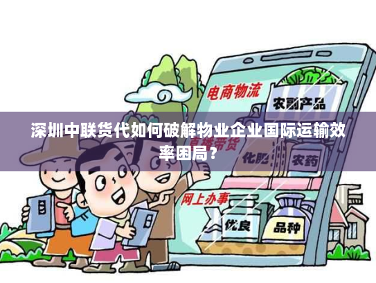 深圳中联货代如何破解物业企业国际运输效率困局？