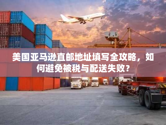 美国亚马逊直邮地址填写全攻略，如何避免被税与配送失败？