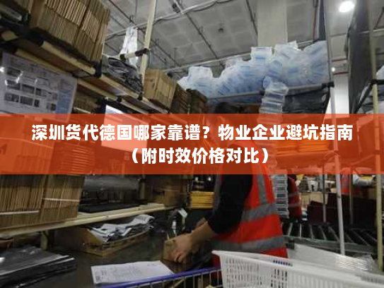 深圳货代德国哪家靠谱？物业企业避坑指南（附时效价格对比）