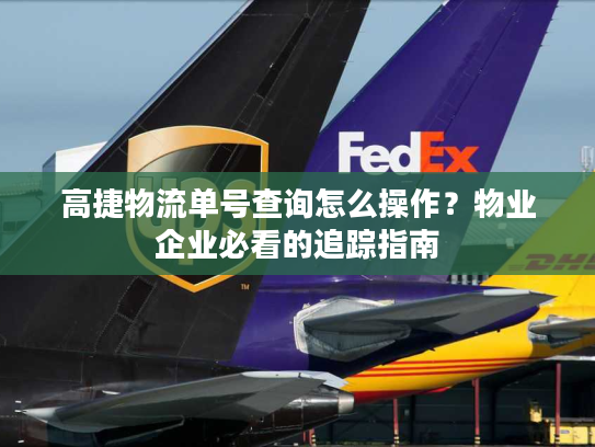 高捷物流单号查询怎么操作？物业企业必看的追踪指南