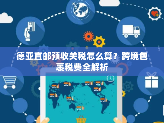德亚直邮预收关税怎么算？跨境包裹税费全解析