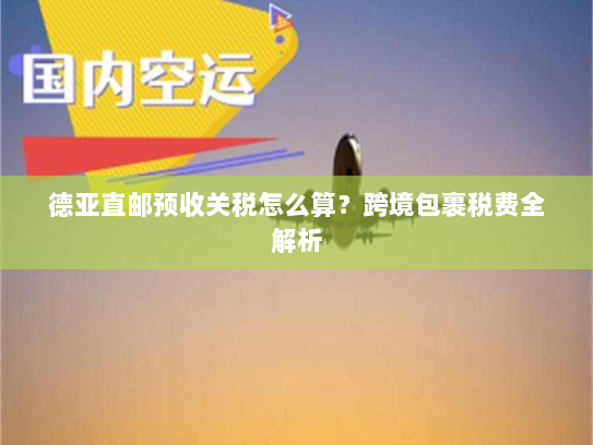 德亚直邮预收关税怎么算?跨境包裹税费全解析 德亚直邮预收关税怎么算?跨境包裹税费全解析