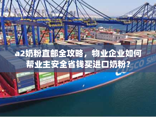 a2奶粉直邮全攻略，物业企业如何帮业主安全省钱买进口奶粉？