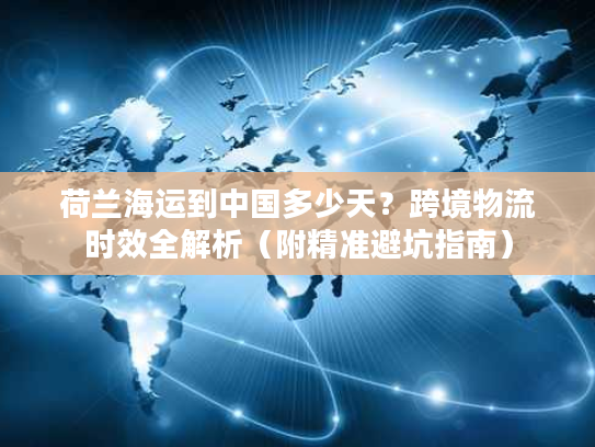荷兰海运到中国多少天？跨境物流时效全解析（附精准避坑指南）