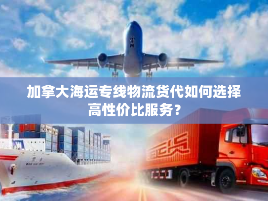 加拿大海运专线物流货代如何选择高性价比服务? 加拿大海运专线物流货代如何选择高性价比服务?