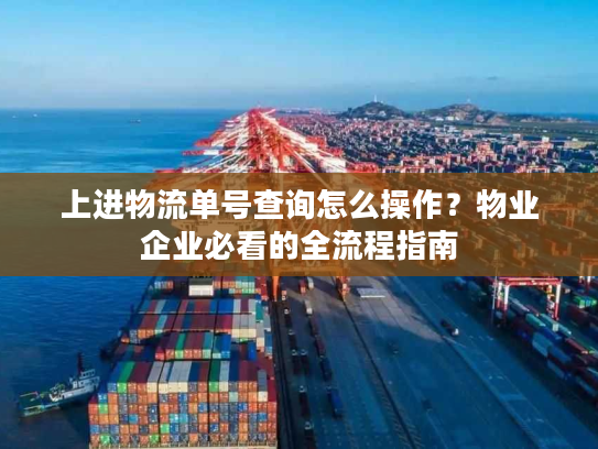 上进物流单号查询怎么操作？物业企业必看的全流程指南