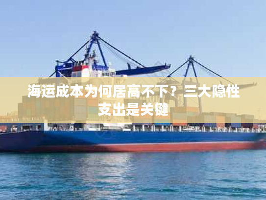 海运成本为何居高不下？三大隐性支出是关键
