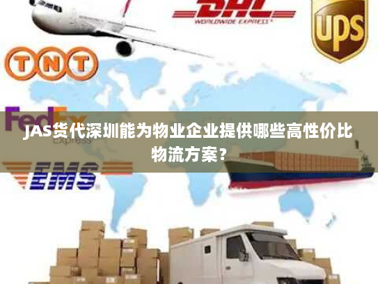 JAS货代深圳能为物业企业提供哪些高性价比物流方案？