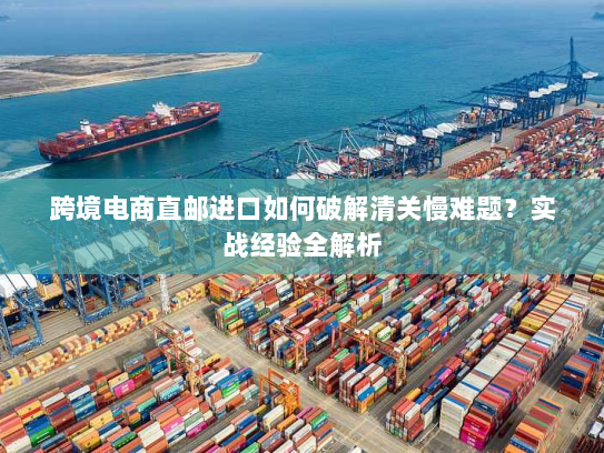 跨境电商直邮进口如何破解清关慢难题？实战经验全解析