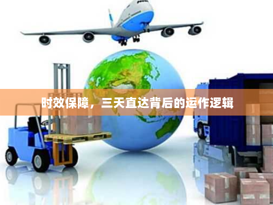 时效保障,三天直达背后的运作逻辑 时效保障,三天直达背后的运作逻辑