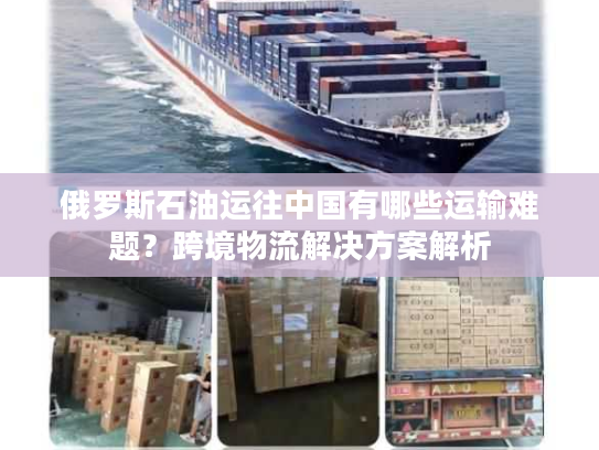 俄罗斯石油运往中国有哪些运输难题？跨境物流解决方案解析