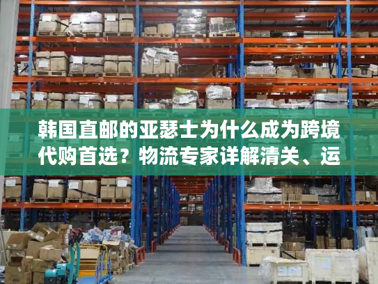 韩国直邮的亚瑟士为什么成为跨境代购首选？物流专家详解清关、运费、正品辨别