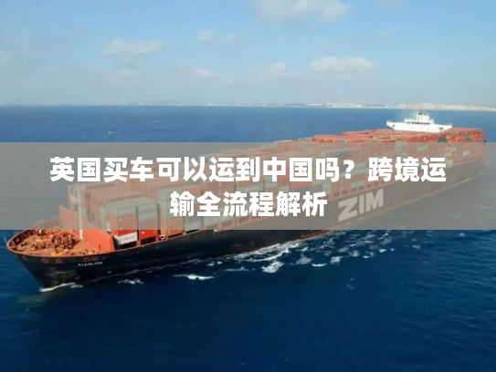 英国买车可以运到中国吗？跨境运输全流程解析