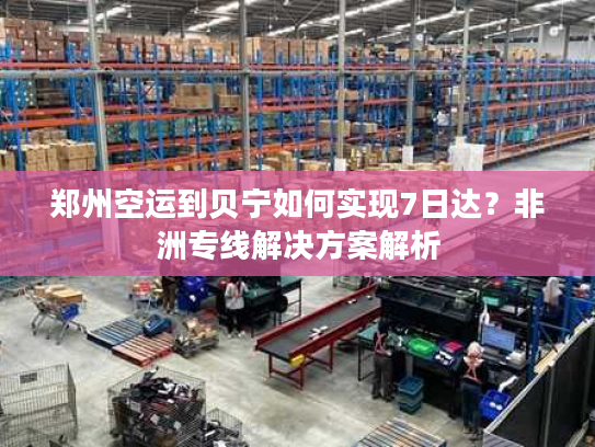 郑州空运到贝宁如何实现7日达？非洲专线解决方案解析