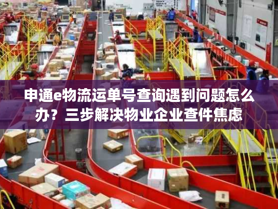 申通e物流运单号查询遇到问题怎么办？三步解决物业企业查件焦虑
