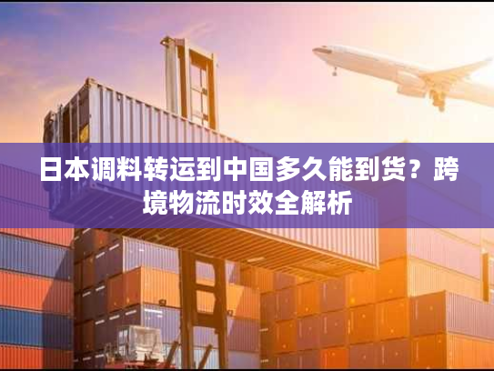 日本调料转运到中国多久能到货？跨境物流时效全解析