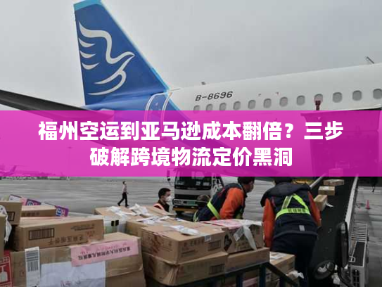 福州空运到亚马逊成本翻倍？三步破解跨境物流定价黑洞