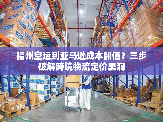 福州空运到亚马逊成本翻倍？三步破解跨境物流定价黑洞