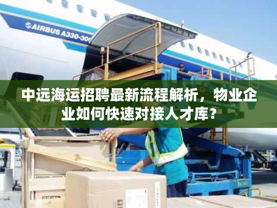 中远海运招聘最新流程解析，物业企业如何快速对接人才库？