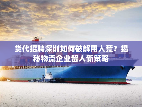 货代招聘深圳如何破解用人荒？揭秘物流企业留人新策略