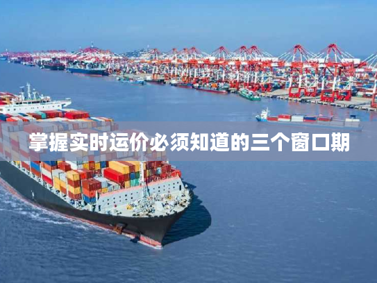 掌握实时运价必须知道的三个窗口期 掌握实时运价必须知道的三个窗口期
