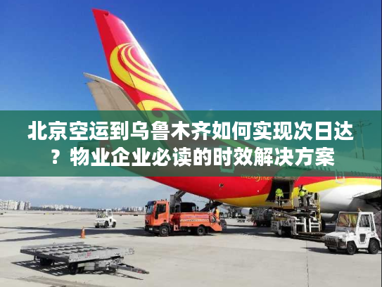 北京空运到乌鲁木齐如何实现次日达？物业企业必读的时效解决方案