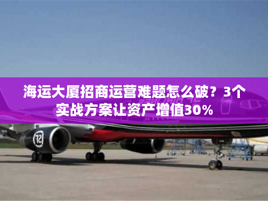 海运大厦招商运营难题怎么破？3个实战方案让资产增值30%