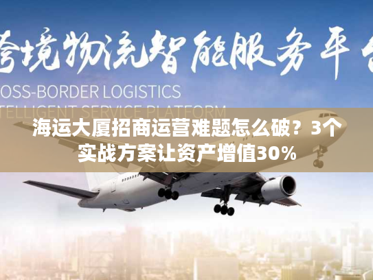 海运大厦招商运营难题怎么破？3个实战方案让资产增值30%