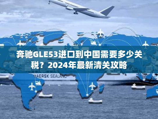 奔驰GLE53进口到中国需要多少关税？2024年最新清关攻略