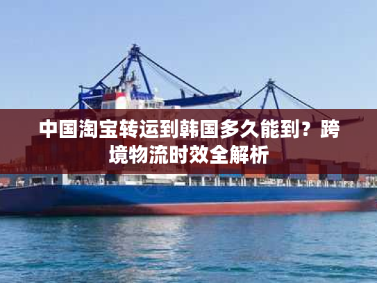 中国淘宝转运到韩国多久能到？跨境物流时效全解析