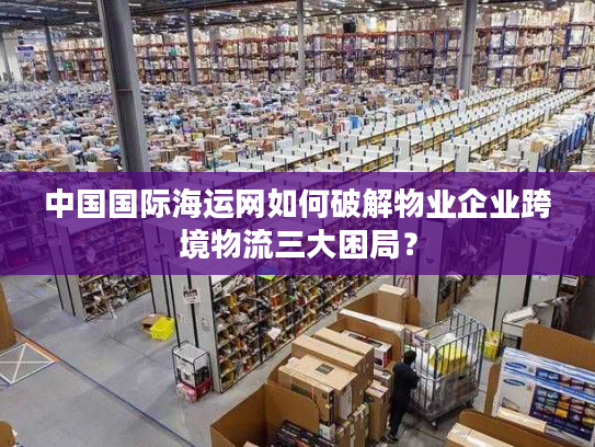 中国国际海运网如何破解物业企业跨境物流三大困局? 中国国际海运网如何破解物业企业跨境物流三大困局?