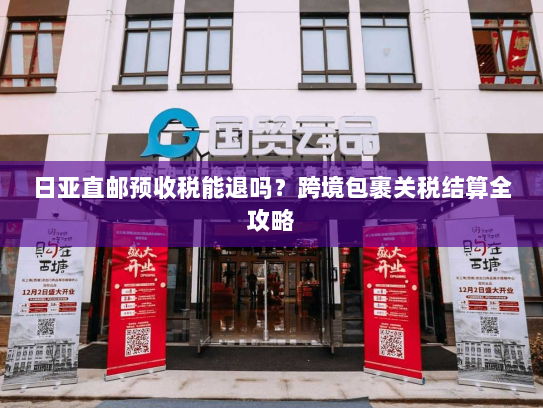 日亚直邮预收税能退吗？跨境包裹关税结算全攻略