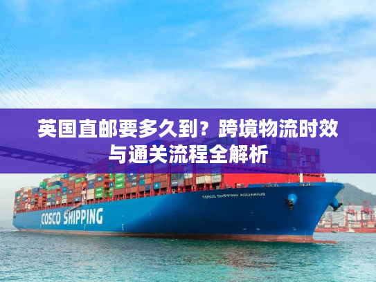 英国直邮要多久到?跨境物流时效与通关流程全解析 英国直邮要多久到?跨境物流时效与通关流程全解析