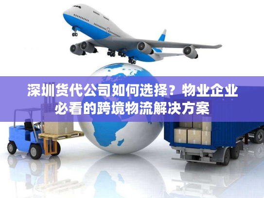 深圳货代公司如何选择？物业企业必看的跨境物流解决方案