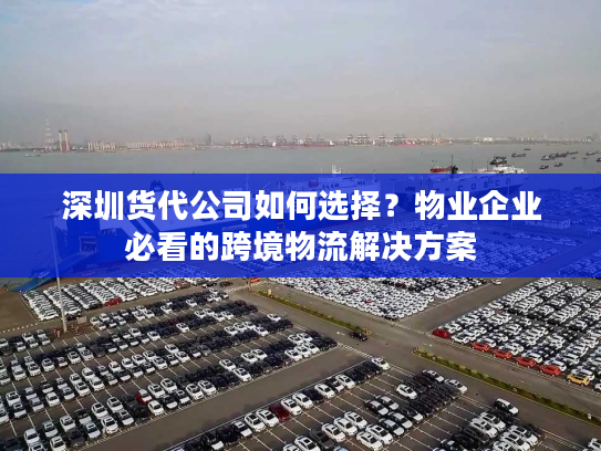深圳货代公司如何选择？物业企业必看的跨境物流解决方案