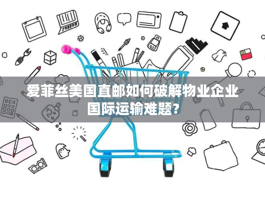 爱菲丝美国直邮如何破解物业企业国际运输难题? 爱菲丝美国直邮如何破解物业企业国际运输难题?