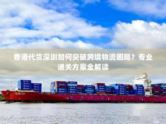 香港代货深圳如何突破跨境物流困局?专业通关方案全解读 香港代货深圳如何突破跨境物流困局?专业通关方案全解读