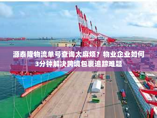 源泰隆物流单号查询太麻烦？物业企业如何3分钟解决跨境包裹追踪难题