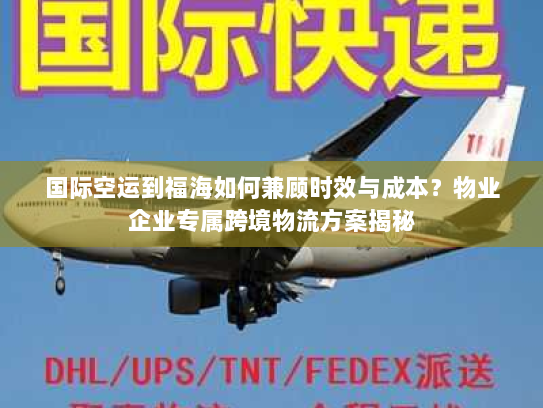 国际空运到福海如何兼顾时效与成本？物业企业专属跨境物流方案揭秘