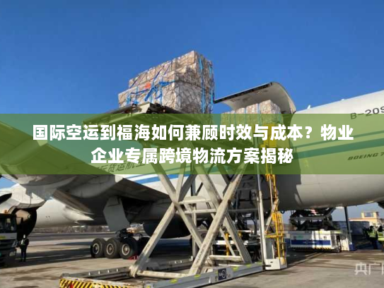 国际空运到福海如何兼顾时效与成本？物业企业专属跨境物流方案揭秘
