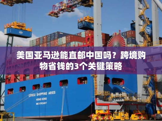 美国亚马逊能直邮中国吗?跨境购物省钱的3个关键策略 美国亚马逊能直邮中国吗?跨境购物省钱的3个关键策略