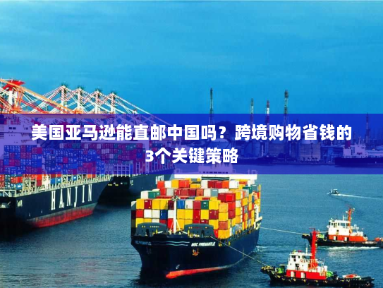 美国亚马逊能直邮中国吗？跨境购物省钱的3个关键策略