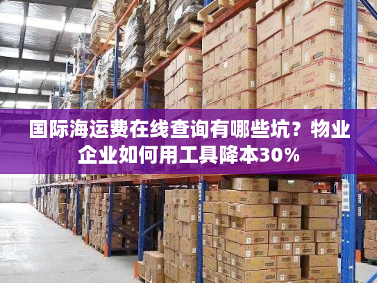 国际海运费在线查询有哪些坑？物业企业如何用工具降本30%
